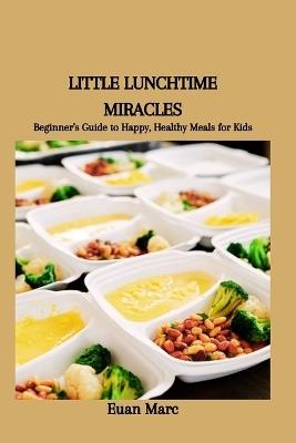 Little Lunchtime Miracles: Beginner's Guide to Happy, Healthy Meals for Kids - Euan Marc - cover