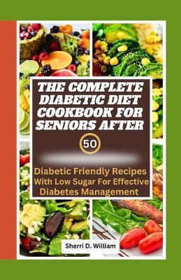 The Complete Diabetic Cookbook for Seniors After 50: Diabetic Friendly Recipes with Low Sugar for Effective Diabetes Management - Sherri D William - cover