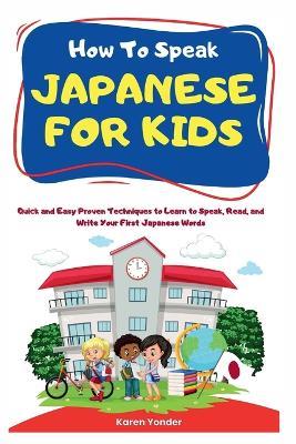 How To Speak Japanese for Kids: Quick and Easy Proven Techniques to Learn to Speak, Read, and Write Your First Japanese Words - Karen Yonder - cover