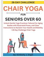 Chair Yoga for Seniors Over 60: Unlock Gentle Yoga Practices Tailored For Aging Bodies with Illustrated Poses and Clear Instructions to Reclaim Your Health and Mobility + 28 Day Challenge Chair Yoga