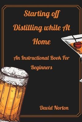 Starting Distilling While at Home: An Instructional Book For Beginners - David Norton - cover