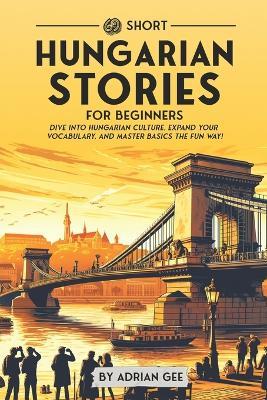 69 Short Hungarian Stories for Beginners: Dive Into Hungarian Culture, Expand Your Vocabulary, and Master Basics the Fun Way! - Adrian Gee - cover