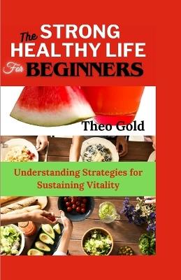Strong Healthy Life for Beginners: Understanding Strategies for Sustaining Vitality - Theo Gold - cover