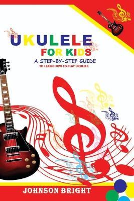 Ukulele for Kids: A Step by Step Guide to Learn How to Play Ukulele. - Johnson Bright - cover