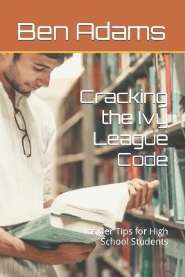 Cracking the Ivy League Code: Insider Tips for High School Students - Ben Adams - cover