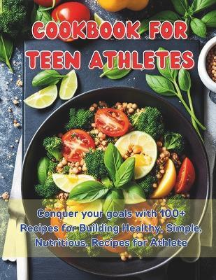 Cookbook For Teen Athletes: Conquer your goals with 100+ Recipes for Building Healthy, Simple, Nutritious, Recipes for Athlete - Great Britain - cover