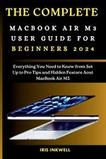The Complete Macbook Air M3 User Guide for Beginners 2024: Everything You Need to Know from Set Up to Pro Tips and Hidden Feature About MacBook Air M3