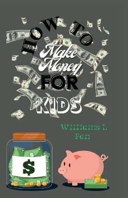 How to Make Money for Kids: A comprehensive guide on how to earn, spend, save, and give and how you can use your money to change the world - Williams L Fan - cover