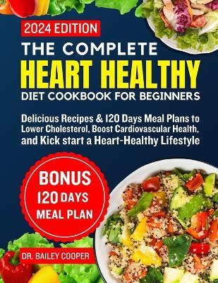 The complete heart healthy diet cookbook for beginners 2024: Delicious Recipes & 120 Days Meal Plans to Lower Cholesterol, Boost Cardiovascular Health, and Kick start a Heart-Healthy Lifestyle - Bailey Cooper - cover