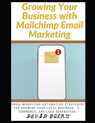 Growing Your Business with Mailchimp Email Marketing: Learn Effective and Time-Tested Electronic Mail Marketing Strategies for Growing Your Local Business, Ecommerce, Lead Generation - David Brent - cover