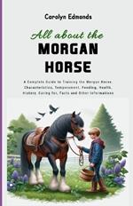 All About the Morgan Horse: A Complete Guide to Training the Morgan Horse, Characteristics, Temperament, Feeding, Health, History, Caring for, Facts and Other Informations