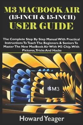 M3 Macbook Air (13-Inch & 15-Inch) User Guide: The Complete Step By Step Manual With Practical Instructions To Teach The Beginners & Seniors To Master The New MacBook Air With M3 Chip. With Pictures - Howard Yeager - cover