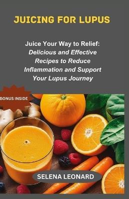 Juicing for lupus: Juice Your Way to Relief: Delicious and Effective Recipes to Reduce Inflammation and Support Your Lupus Journey - Selena Leonard - cover