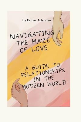 Navigating the Maze of Love: A Guide to Relationships in the Modern World - Esther Adebayo - cover