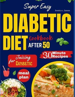 Super Easy Diabetic Diet Cookbook After 50: The Ultimate Complete Guide to Delicious Low Carb Low Sugar Easy-to-Make Recipes in Less Than 30 Minutes for Prediabetes & Type 2 Diabetes + Meal Plan - Jessica C James - cover