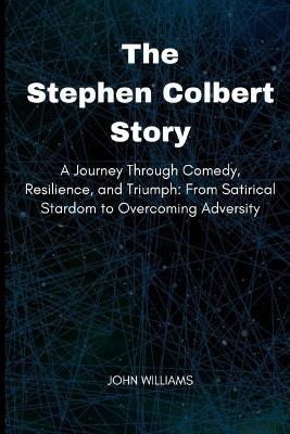 The Stephen Colbert Story: A Journey Through Comedy, Resilience, and Triumph: From Satirical Stardom to Overcoming Adversity - John Williams - cover