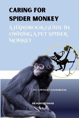 Caring for Spider Monkey: A Handbook Guide in Owning a Pet Spider Monkey - Hunter Davis - cover