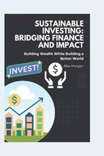 Sustainable Investing: Bridging Finance and Impact: Building Wealth While Building a Better World