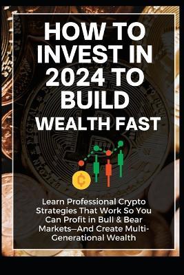 How To Invest In 2024 to Build Wealth Fast: Learn Professional Crypto Strategies That Work So You Can Profit in Bull & Bear Markets-And Create Multi-Generational Wealth - Linda Cole - cover