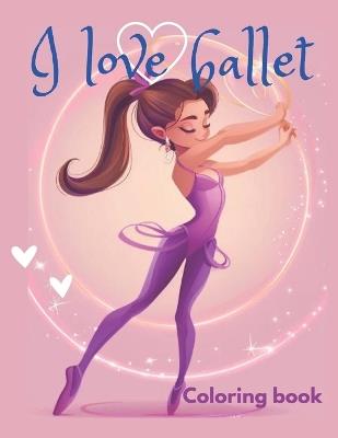 I love ballet coloring book: This coloring book is perfect for ballet lovers of all ages, discover beautiful illustrations of ballerinas practicing different styles of ballet in captivating settings. - Andy Hernandez - cover