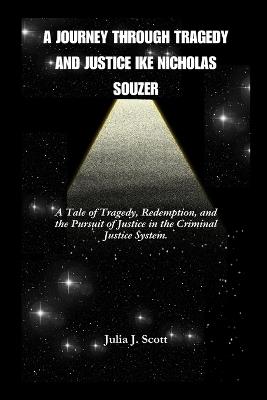 A Journey Through Tragedy And Justice Ike Nicholas Souzer: A Tale of Tragedy, Redemption, and the Pursuit of Justice in the Criminal Justice System. - Julia J Scott - cover