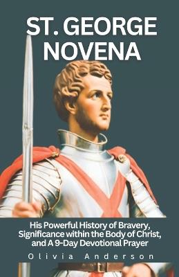 St. George Novena: His Powerful History of Bravery, Significance within the Body of Christ, and a 9-Day Devotional Prayer - Olivia Anderson - cover