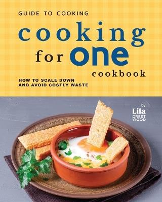 Guide to Cooking for One Cookbook: How to Scale Down and Avoid Costly Waste - Lila Crestwood - cover