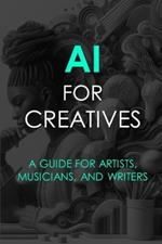 AI For Creatives: A Guide For Artists, Musicians, and Writers