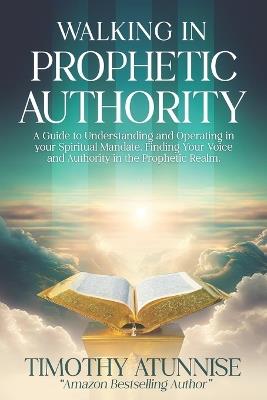 Walking in Prophetic Authority: A Guide to Understanding and Operating in Your Spiritual Mandate. Finding Your Voice and Authority in the Prophetic Realm - Timothy Atunnise - cover