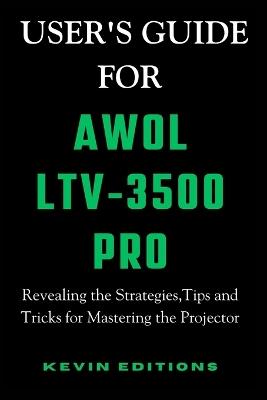 User's Guide For AWOL LTV-3500 Pro: Revealing the Strategies, Tips and Tricks for Mastering the Projector - Kevin Editions - cover
