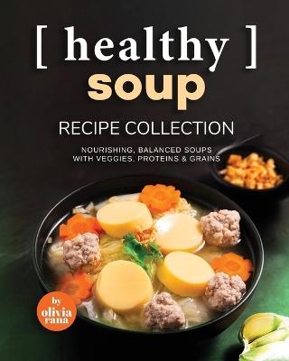 Healthy Soup Recipe Collection: Nourishing, Balanced Soups with Veggies, Proteins & Grains - Olivia Rana - cover