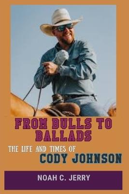 From Bulls to Ballads: The Life and Times of Cody Johnson - Noah Clarke Jerry - cover