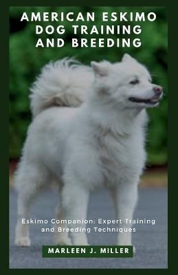 American Eskimo Dog training and breeding: Eskimo Companion: Expert Training and Breeding Techniques - Marleen J Miller - cover
