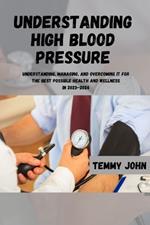 Understanding High Blood Pressure: Understanding, Managing, and Overcoming It for the Best Possible Health and Wellness in 2023-2024