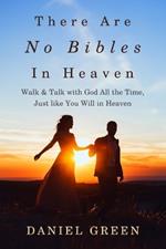 There Are No Bibles in Heaven: Walk and Talk with God All the Time, Just like You Will in Heaven