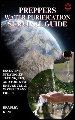 Preppers Water Purification Survival Guide: Essential Strategies, Techniques, and Tools to Ensure Clean Water in Any Crisis - Bradley Kent - cover