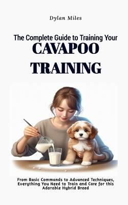 The Complete Guide to Training Your Cavapoo Companion: From Basic Commands to Advanced Techniques, Everything You Need to Train and Care for this Adorable Hybrid Breed - Dylan Miles - cover