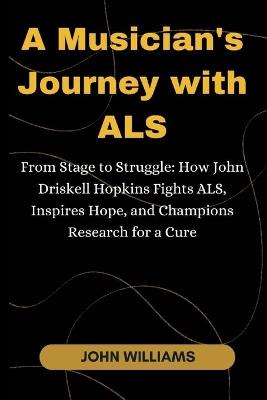 A Musician's Journey with ALS: From Stage to Struggle: How John Driskell Hopkins Fights ALS, Inspires Hope, and Champions Research for a Cure - John Williams - cover