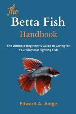 The Betta Fish Handbook: The Ultimate Beginner's Guide to Caring for Your Siamese Fighting Fish