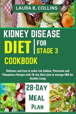 Kidney Disease Diet Cookbook for Stage 3: Delicious and Easy to make Low Sodium, Potassium and Phosphorus Recipes with 28-day Meal plan to manage CKD for Healthy Living - Laura B Collins - cover
