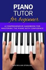 Piano Tutor for beginners: A Comprehensive Handbook for Mastering the Piano with Confidence