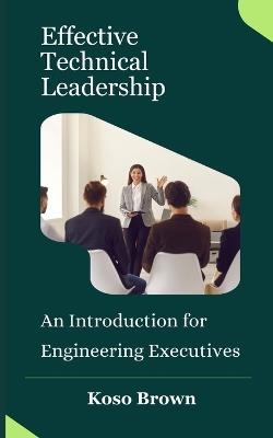 Effective Technical Leadership: An Introduction for Engineering Executives - Koso Brown - cover