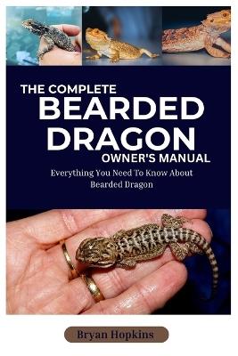 The Complete Bearded Dragon Owner's Manual: Everything You Need to Know About Bearded Dragon - Bryan Hopkins - cover