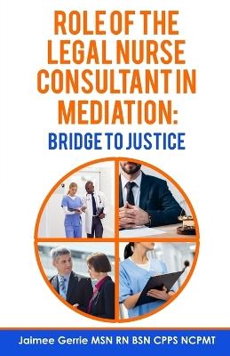 The Role of the Legal Nurse Consultant in Mediation: Bridge to Justice - Jaimee Gerrie - cover