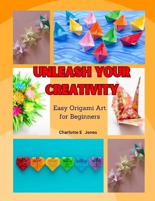 Unleash Your Creativity: Easy Origami Art for Beginners - Charlotte E Jones - cover
