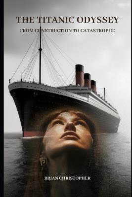 The Titanic Odyssey: From Construction to Catastrophe - Brian Christopher - cover