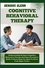 Cognitive Behavioral Therapy: Understanding All About Cognitive Behavioral Therapy And Easy Procedural Guide To Everything You Need To Know From Basic To Pro