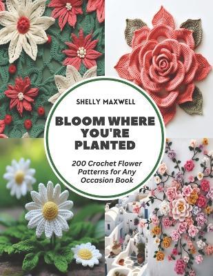 Bloom Where You're Planted: 200 Crochet Flower Patterns for Any Occasion Book - Shelly Maxwell - cover
