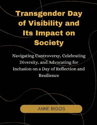 Transgender Day of Visibility and Its Impact on Society: Navigating Controversy, Celebrating Diversity, and Advocating for Inclusion on a Day of Reflection and Resilience - Anne Riggs - cover