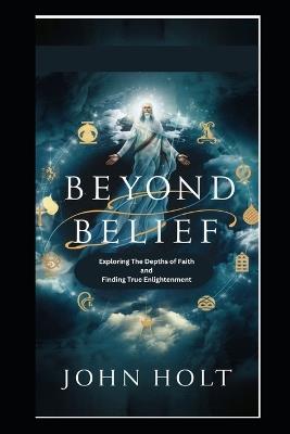 Beyond BELIEF: Exploring the Depths of Faith and Finding True Enlightenment - John Holt - cover